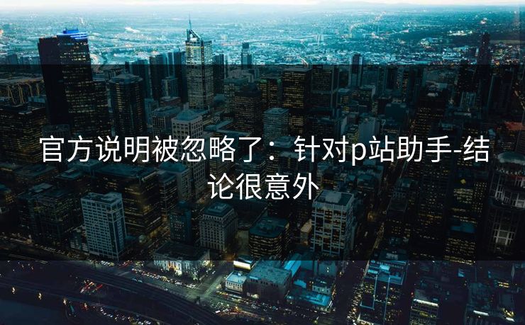 官方说明被忽略了：针对p站助手-结论很意外