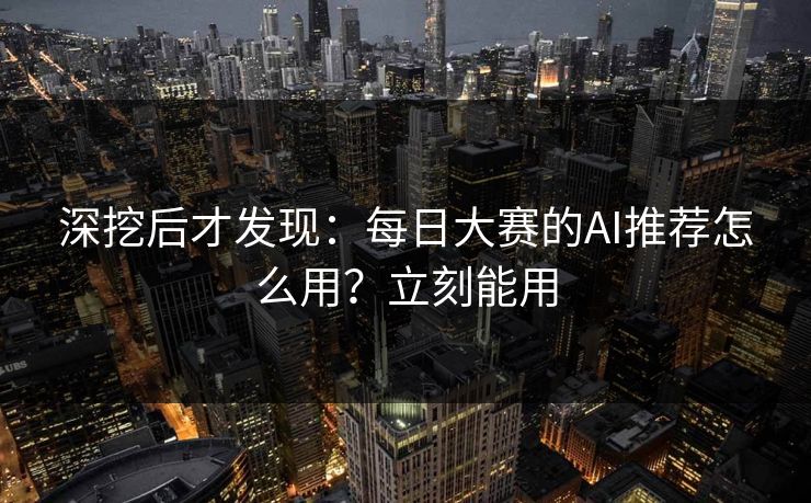 深挖后才发现：每日大赛的AI推荐怎么用？立刻能用