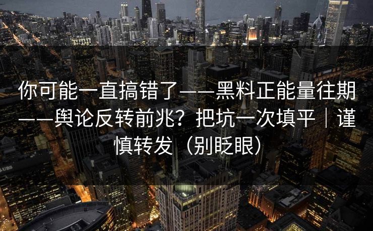 你可能一直搞错了——黑料正能量往期——舆论反转前兆？把坑一次填平｜谨慎转发（别眨眼）