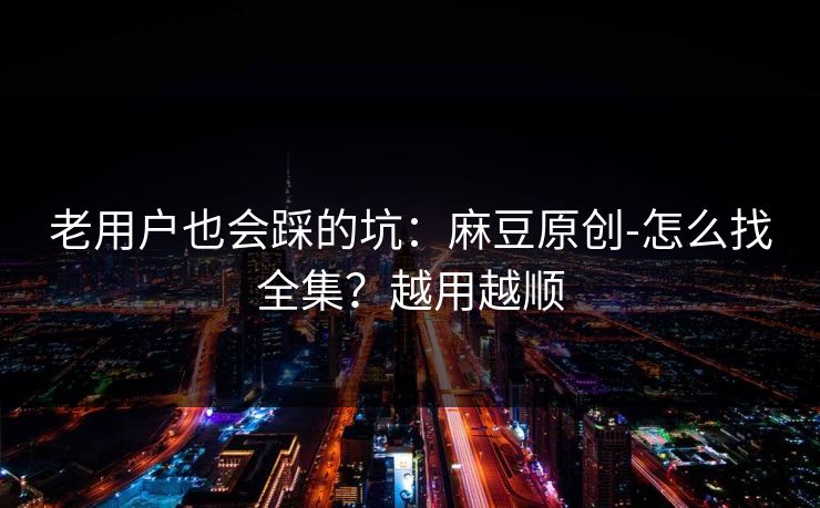 老用户也会踩的坑：麻豆原创-怎么找全集？越用越顺