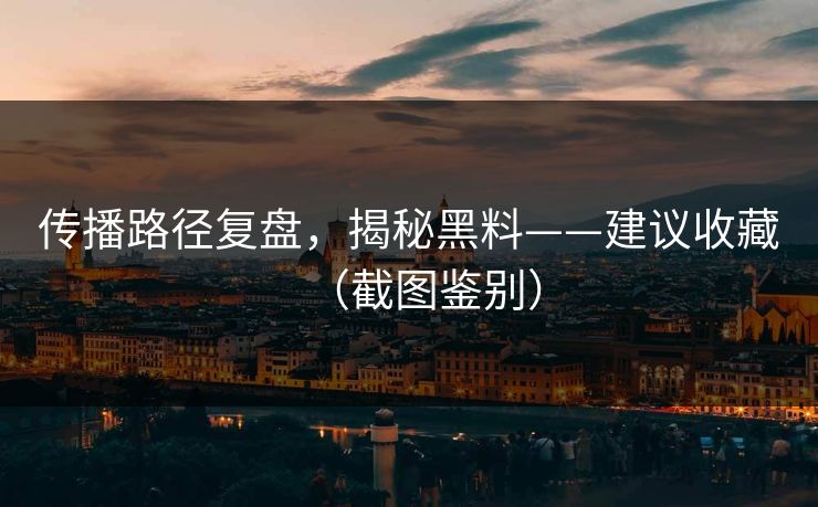 传播路径复盘，揭秘黑料——建议收藏（截图鉴别）