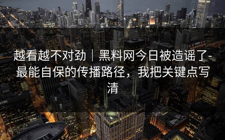 越看越不对劲｜黑料网今日被造谣了-最能自保的传播路径，我把关键点写清
