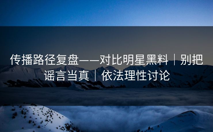 传播路径复盘——对比明星黑料｜别把谣言当真｜依法理性讨论