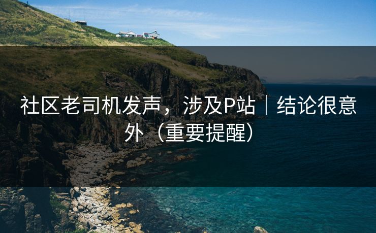 社区老司机发声，涉及P站｜结论很意外（重要提醒）