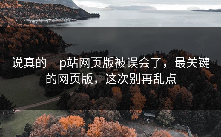说真的｜p站网页版被误会了，最关键的网页版，这次别再乱点