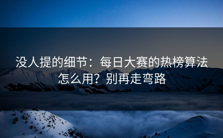 没人提的细节：每日大赛的热榜算法怎么用？别再走弯路