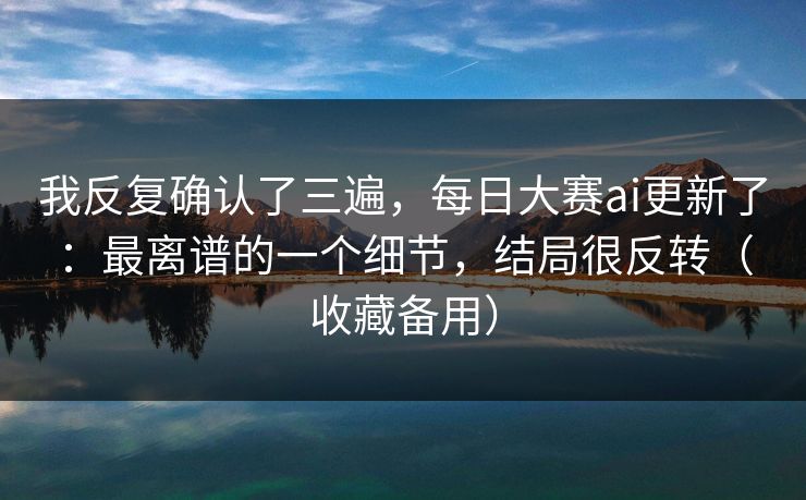 我反复确认了三遍，每日大赛ai更新了：最离谱的一个细节，结局很反转（收藏备用）