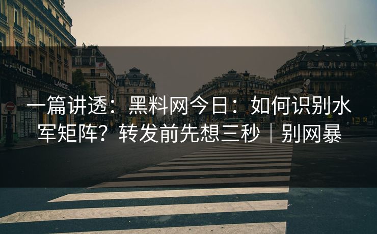 一篇讲透：黑料网今日：如何识别水军矩阵？转发前先想三秒｜别网暴
