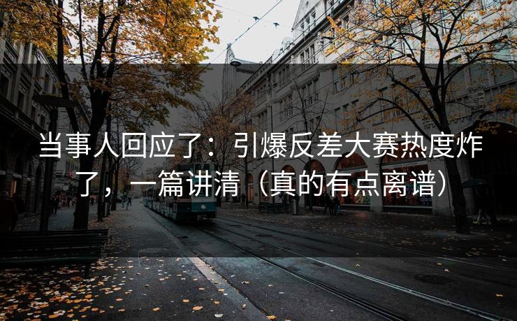 当事人回应了：引爆反差大赛热度炸了，一篇讲清（真的有点离谱）
