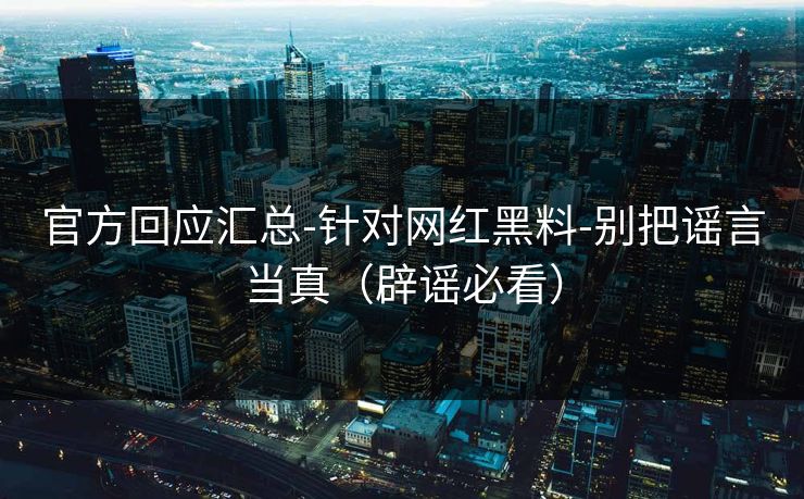 官方回应汇总-针对网红黑料-别把谣言当真（辟谣必看）