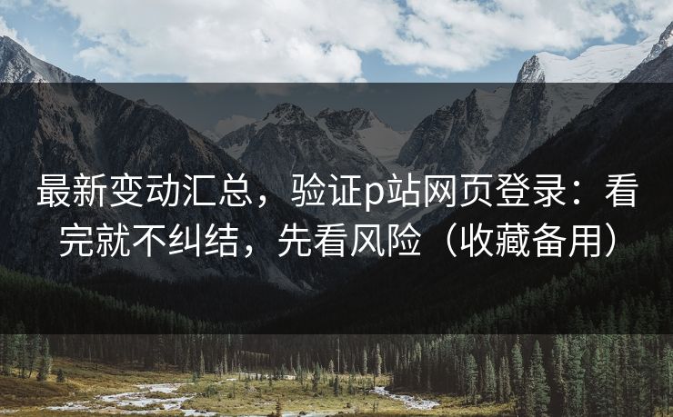 最新变动汇总，验证p站网页登录：看完就不纠结，先看风险（收藏备用）
