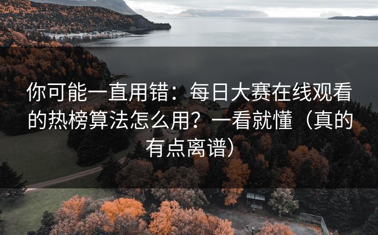 你可能一直用错：每日大赛在线观看的热榜算法怎么用？一看就懂（真的有点离谱）