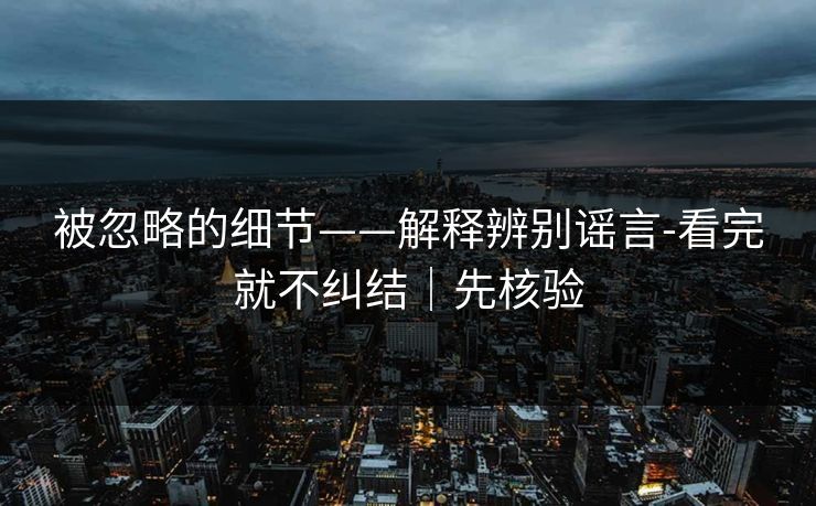 被忽略的细节——解释辨别谣言-看完就不纠结｜先核验