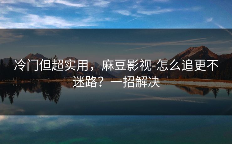 冷门但超实用，麻豆影视-怎么追更不迷路？一招解决