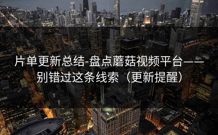 片单更新总结-盘点蘑菇视频平台——别错过这条线索（更新提醒）