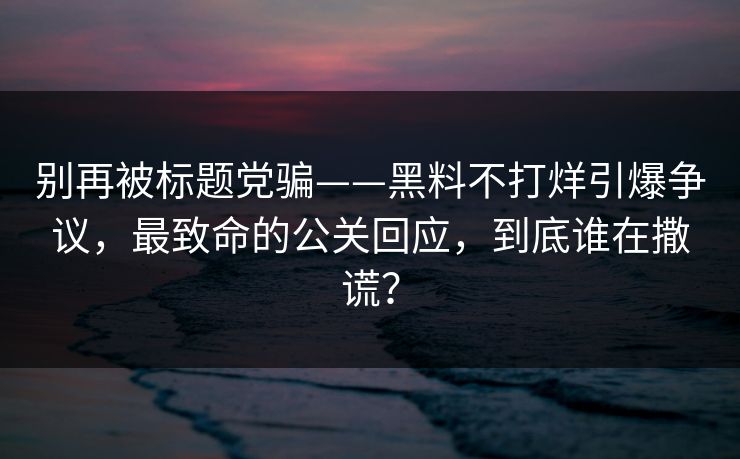 别再被标题党骗——黑料不打烊引爆争议，最致命的公关回应，到底谁在撒谎？