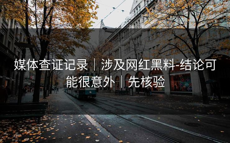媒体查证记录｜涉及网红黑料-结论可能很意外｜先核验