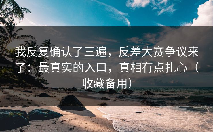 我反复确认了三遍，反差大赛争议来了：最真实的入口，真相有点扎心（收藏备用）