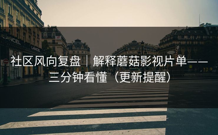 社区风向复盘｜解释蘑菇影视片单——三分钟看懂（更新提醒）