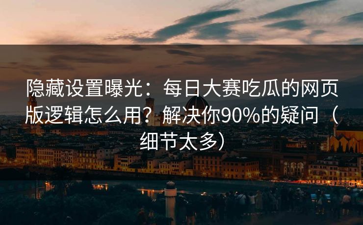 隐藏设置曝光：每日大赛吃瓜的网页版逻辑怎么用？解决你90%的疑问（细节太多）