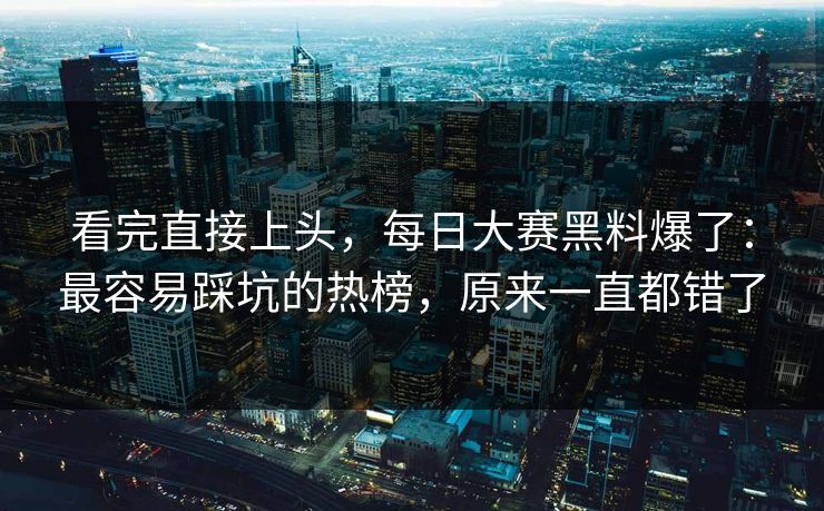 看完直接上头，每日大赛黑料爆了：最容易踩坑的热榜，原来一直都错了