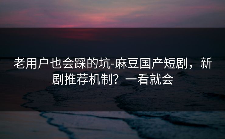老用户也会踩的坑-麻豆国产短剧，新剧推荐机制？一看就会
