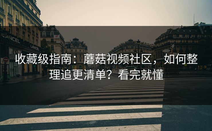 收藏级指南：蘑菇视频社区，如何整理追更清单？看完就懂