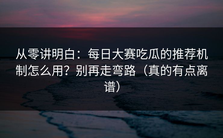 从零讲明白：每日大赛吃瓜的推荐机制怎么用？别再走弯路（真的有点离谱）