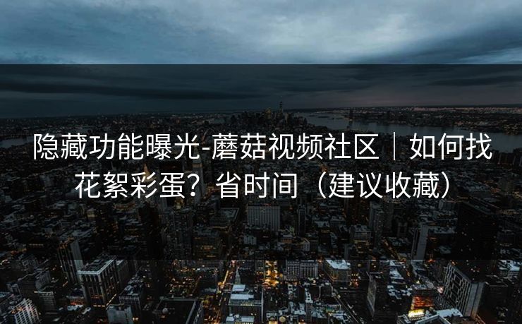 隐藏功能曝光-蘑菇视频社区｜如何找花絮彩蛋？省时间（建议收藏）