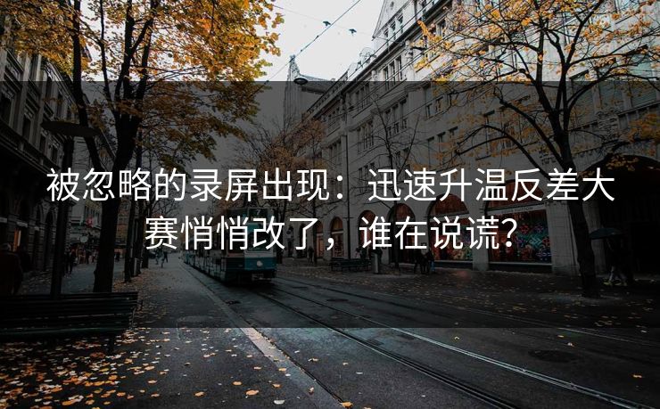 被忽略的录屏出现：迅速升温反差大赛悄悄改了，谁在说谎？
