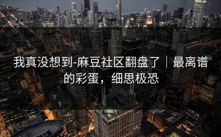 我真没想到-麻豆社区翻盘了｜最离谱的彩蛋，细思极恐