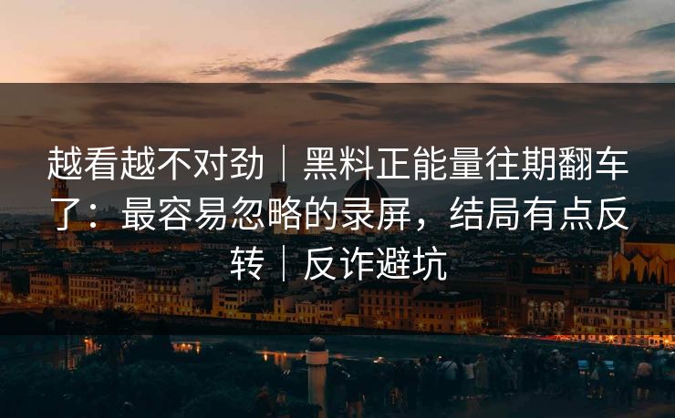 越看越不对劲｜黑料正能量往期翻车了：最容易忽略的录屏，结局有点反转｜反诈避坑