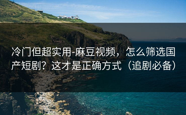 冷门但超实用-麻豆视频，怎么筛选国产短剧？这才是正确方式（追剧必备）