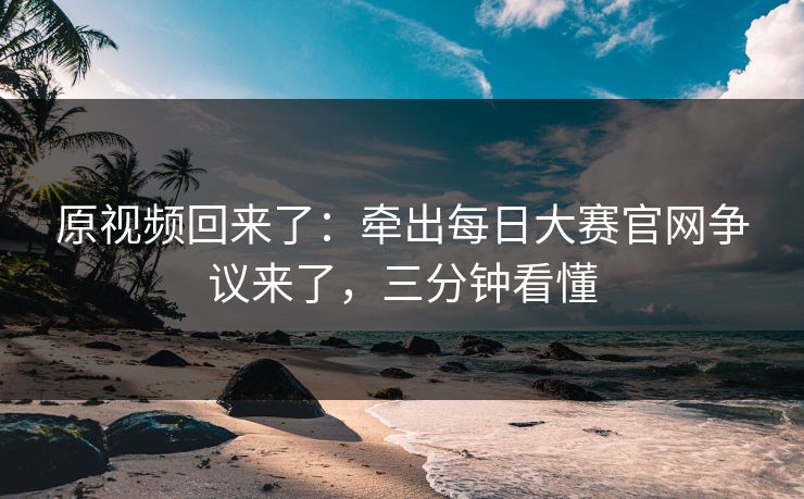 原视频回来了：牵出每日大赛官网争议来了，三分钟看懂