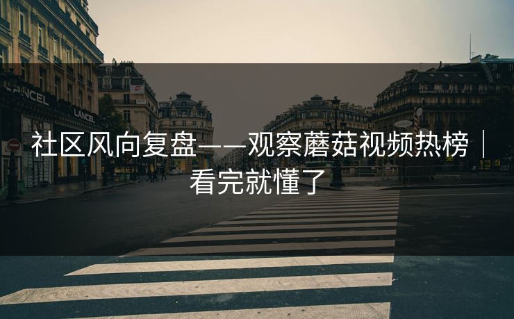 社区风向复盘——观察蘑菇视频热榜｜看完就懂了