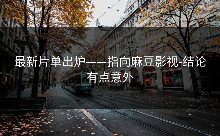 最新片单出炉——指向麻豆影视-结论有点意外