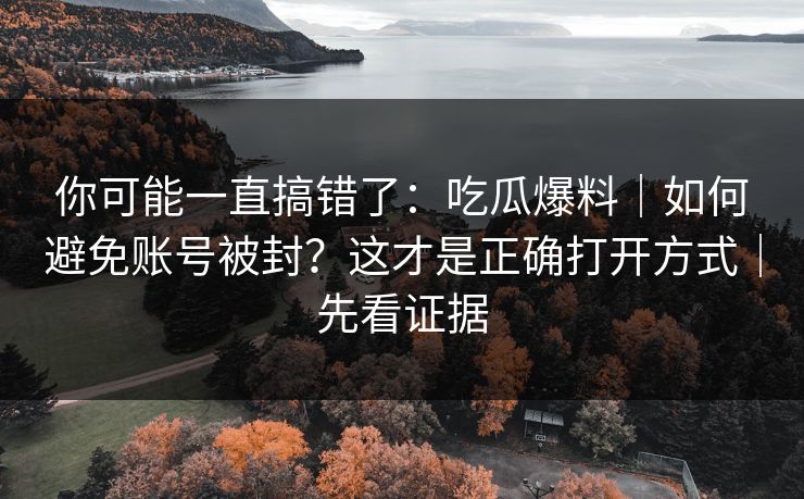 你可能一直搞错了：吃瓜爆料｜如何避免账号被封？这才是正确打开方式｜先看证据