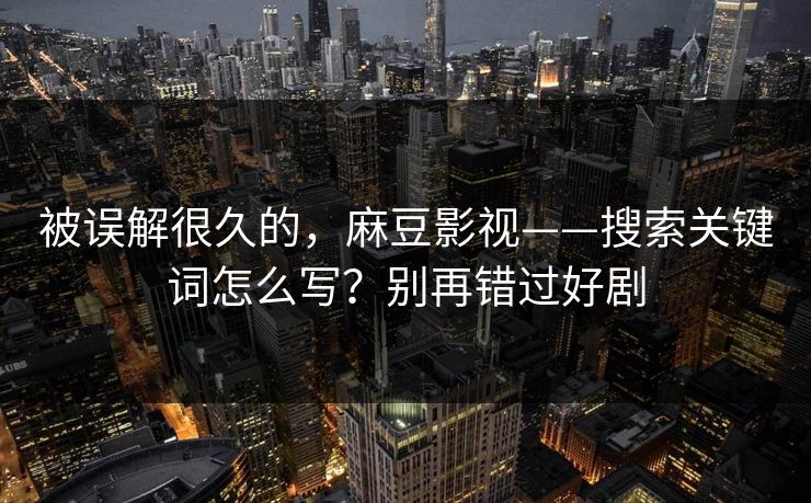 被误解很久的，麻豆影视——搜索关键词怎么写？别再错过好剧
