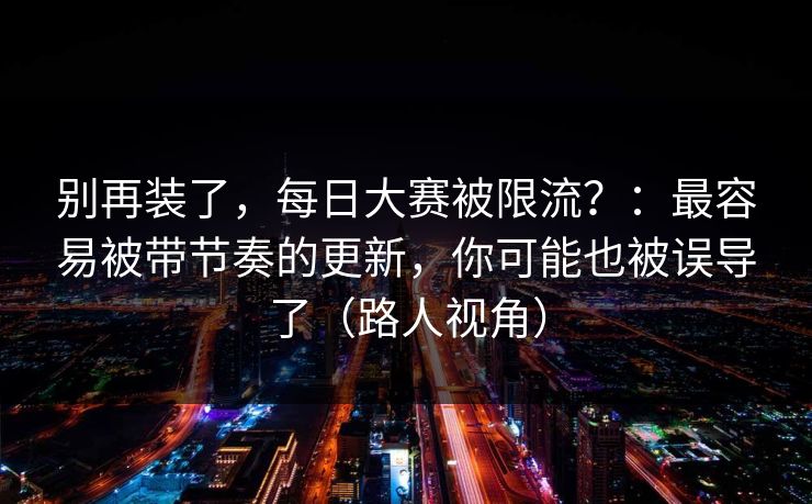 别再装了，每日大赛被限流？：最容易被带节奏的更新，你可能也被误导了（路人视角）