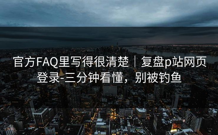 官方FAQ里写得很清楚｜复盘p站网页登录-三分钟看懂，别被钓鱼