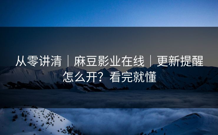 从零讲清｜麻豆影业在线｜更新提醒怎么开？看完就懂