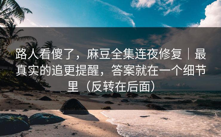 路人看傻了，麻豆全集连夜修复｜最真实的追更提醒，答案就在一个细节里（反转在后面）
