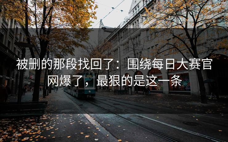 被删的那段找回了：围绕每日大赛官网爆了，最狠的是这一条