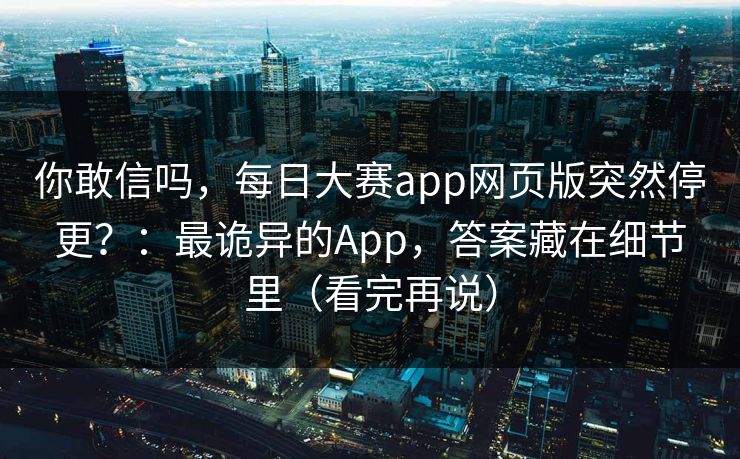 你敢信吗，每日大赛app网页版突然停更？：最诡异的App，答案藏在细节里（看完再说）