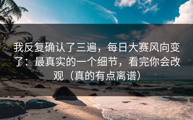 我反复确认了三遍，每日大赛风向变了：最真实的一个细节，看完你会改观（真的有点离谱）