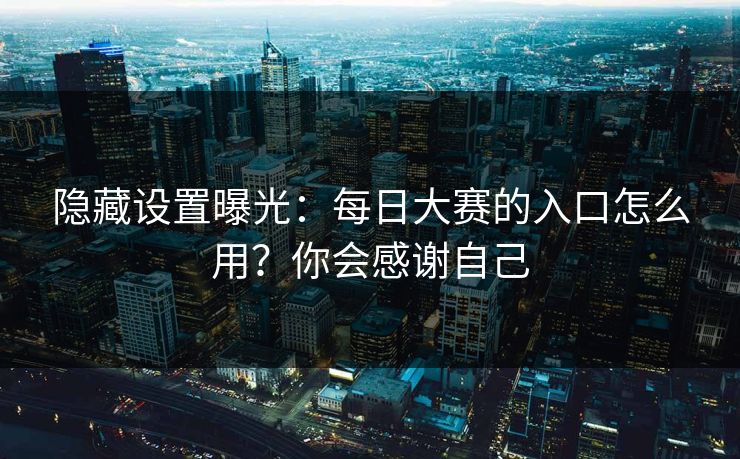 隐藏设置曝光：每日大赛的入口怎么用？你会感谢自己