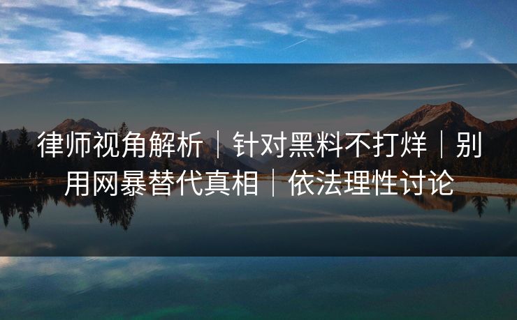 律师视角解析｜针对黑料不打烊｜别用网暴替代真相｜依法理性讨论