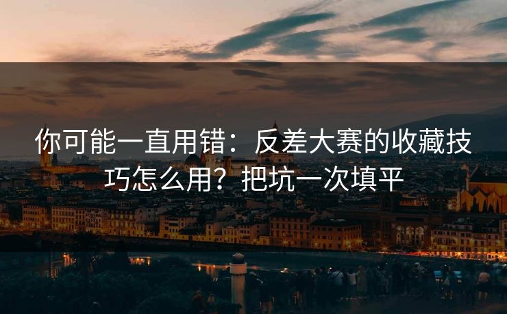 你可能一直用错：反差大赛的收藏技巧怎么用？把坑一次填平