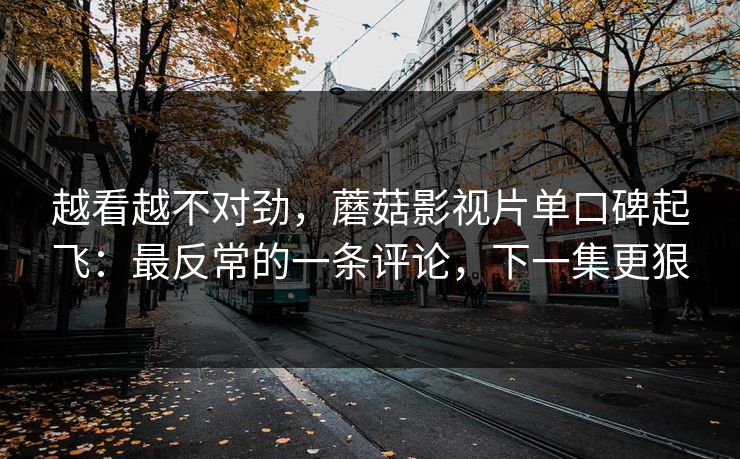 越看越不对劲，蘑菇影视片单口碑起飞：最反常的一条评论，下一集更狠