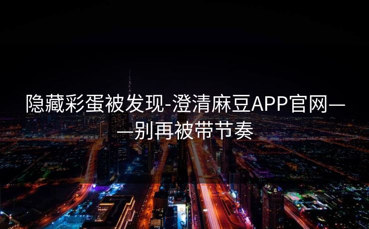 隐藏彩蛋被发现-澄清麻豆APP官网——别再被带节奏